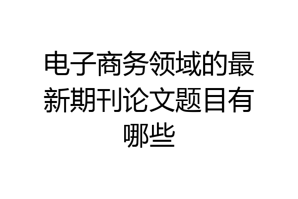 电子商务领域的最新期刊论文题目有哪些