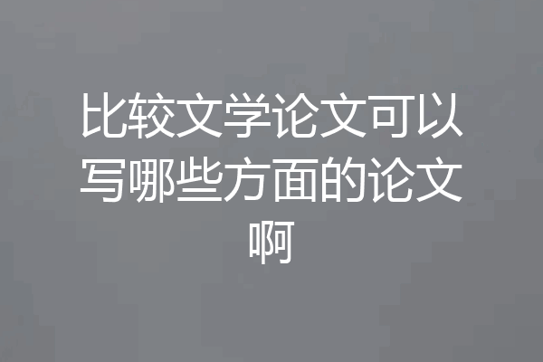 比较文学论文可以写哪些方面的论文啊