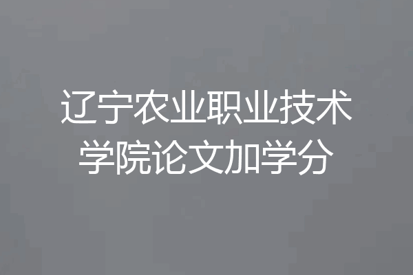 辽宁农业职业技术学院论文加学分
