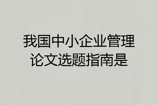 我国中小企业管理论文选题指南是