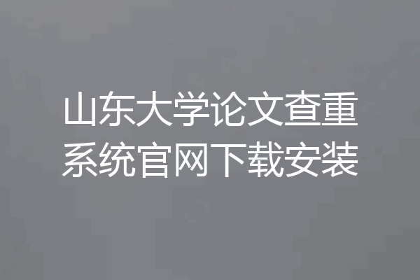 山东大学论文查重系统官网下载安装