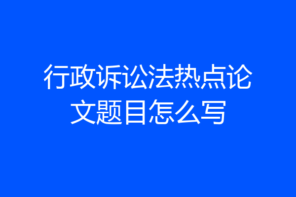 行政诉讼法热点论文题目怎么写