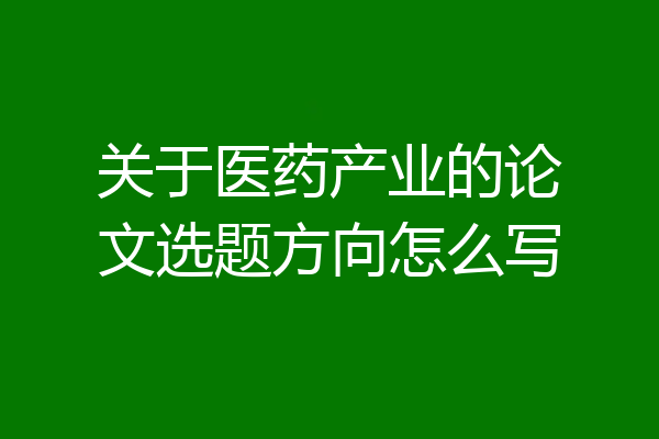 关于医药产业的论文选题方向怎么写