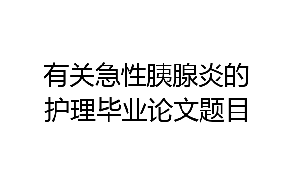 有关急性胰腺炎的护理毕业论文题目