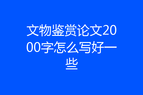 文物鉴赏论文2000字怎么写好一些