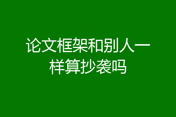 论文框架和别人一样算抄袭吗