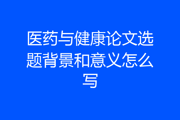 医药与健康论文选题背景和意义怎么写