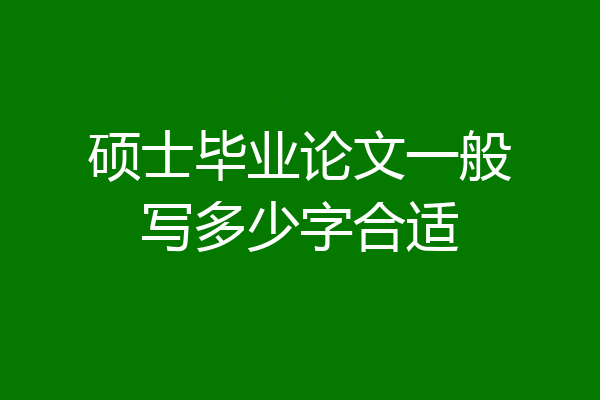 硕士毕业论文一般写多少字合适