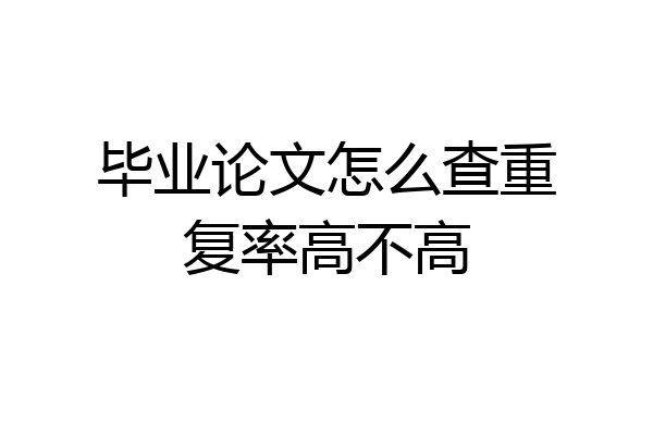 毕业论文怎么查重复率高不高