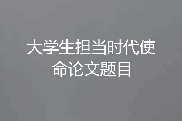 大学生担当时代使命论文题目