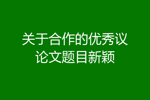 关于合作的优秀议论文题目新颖