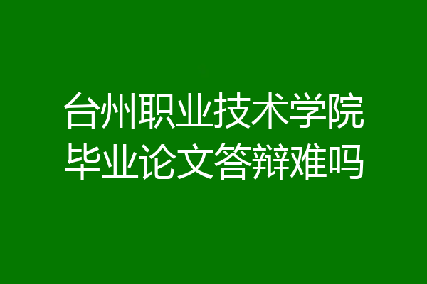台州职业技术学院毕业论文答辩难吗