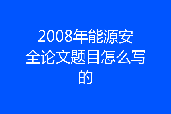 2008年能源安全论文题目怎么写的