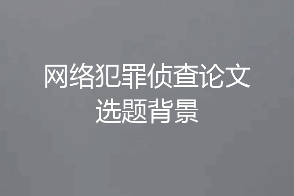 网络犯罪侦查论文选题背景
