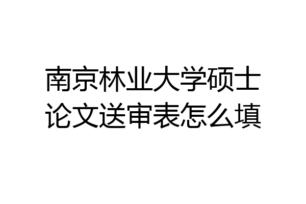 南京林业大学硕士论文送审表怎么填