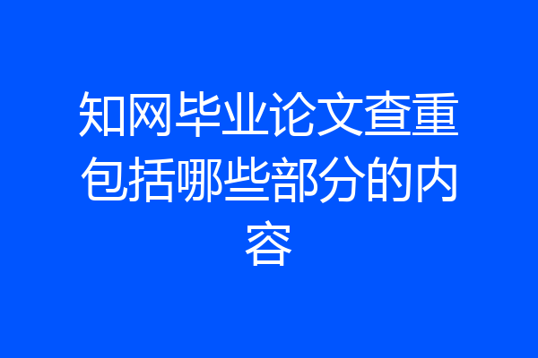 知网毕业论文查重包括哪些部分的内容