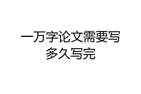 一万字论文需要写多久写完