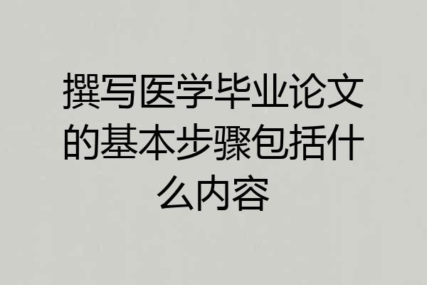 撰写医学毕业论文的基本步骤包括什么内容