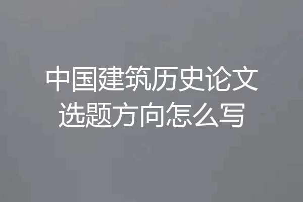 中国建筑历史论文选题方向怎么写
