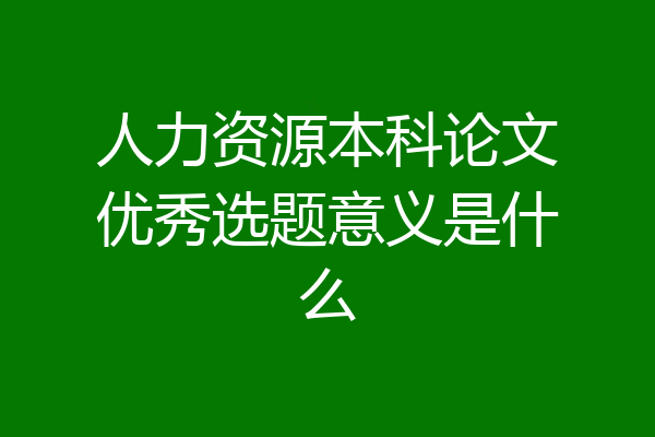 人力资源本科论文优秀选题意义是什么