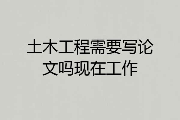 土木工程需要写论文吗现在工作