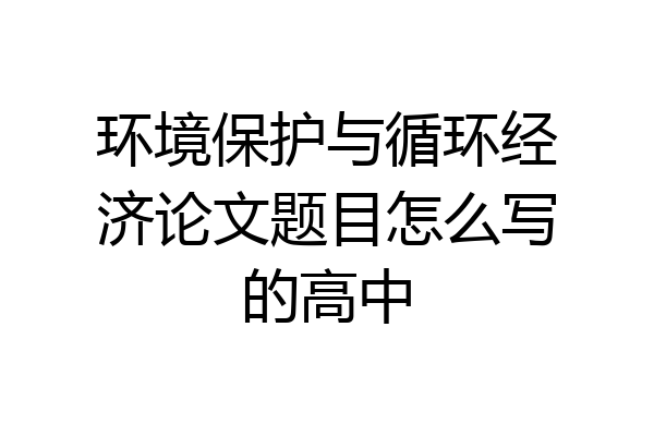 环境保护与循环经济论文题目怎么写的高中