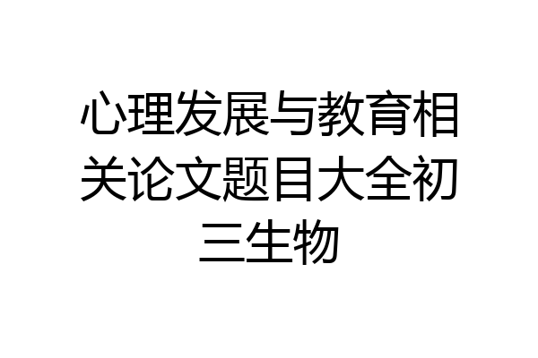 心理发展与教育相关论文题目大全初三生物