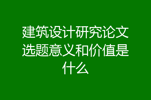 建筑设计研究论文选题意义和价值是什么