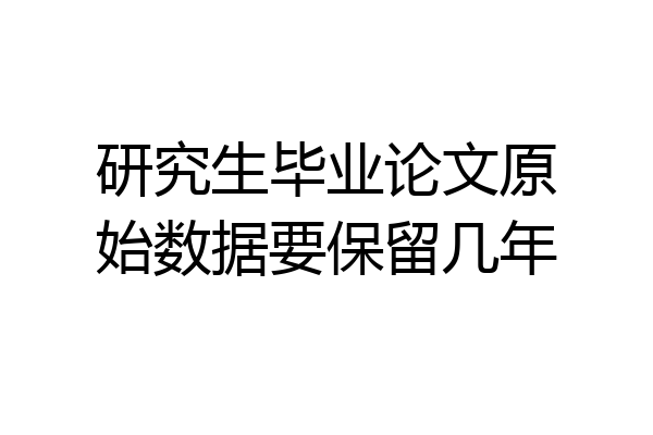研究生毕业论文原始数据要保留几年
