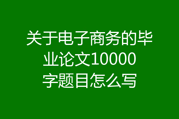 关于电子商务的毕业论文10000字题目怎么写