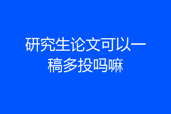 研究生论文可以一稿多投吗嘛