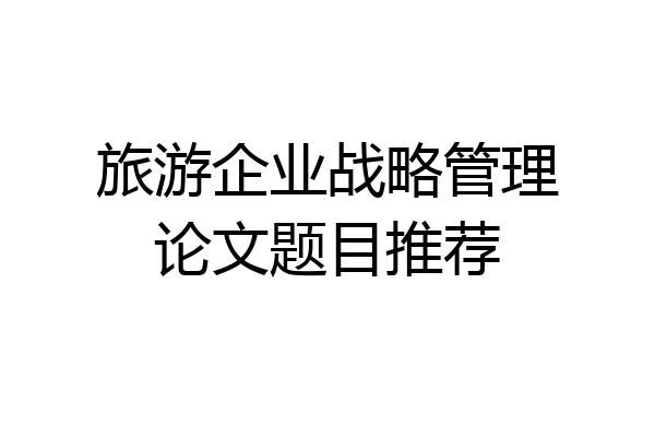 旅游企业战略管理论文题目推荐