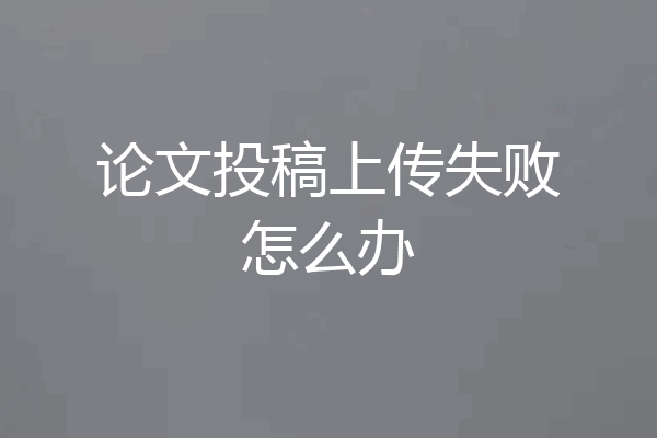 论文投稿上传失败怎么办