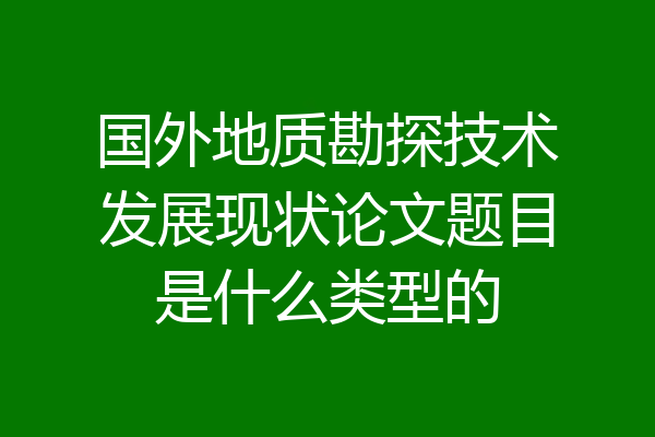 国外地质勘探技术发展现状论文题目是什么类型的