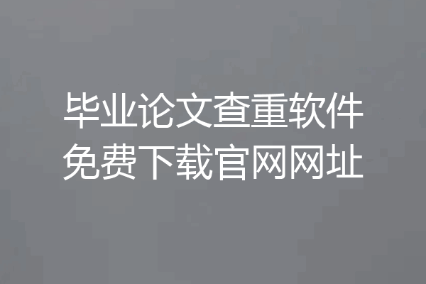 毕业论文查重软件免费下载官网网址