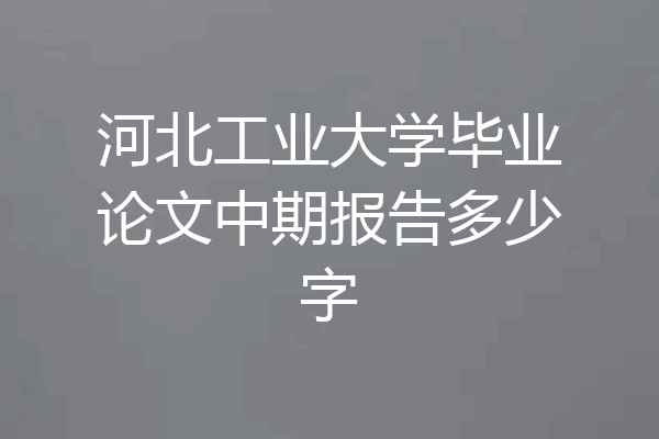 河北工业大学毕业论文中期报告多少字