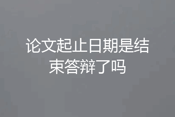 论文起止日期是结束答辩了吗