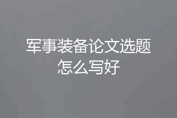军事装备论文选题怎么写好