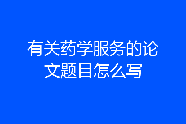有关药学服务的论文题目怎么写
