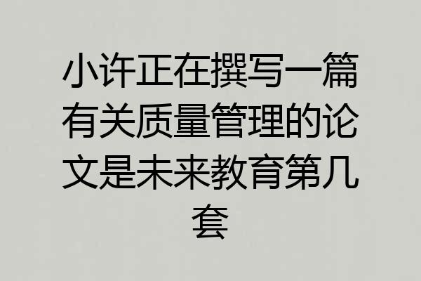 小许正在撰写一篇有关质量管理的论文是未来教育第几套