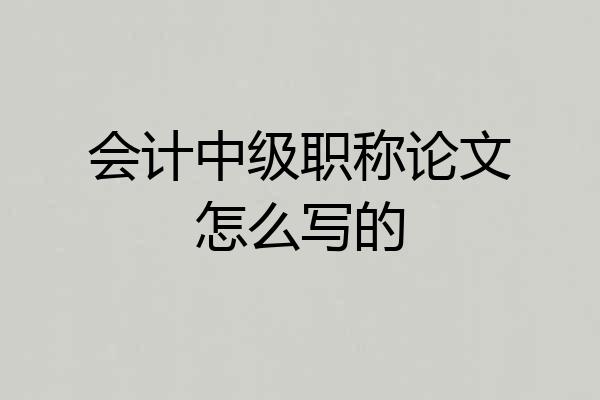 会计中级职称论文怎么写的