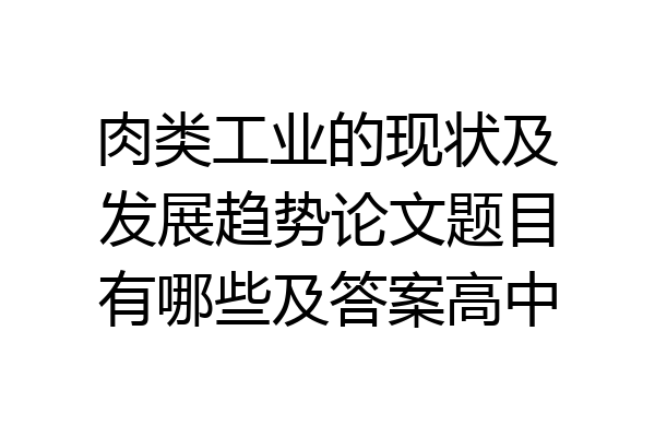 肉类工业的现状及发展趋势论文题目有哪些及答案高中