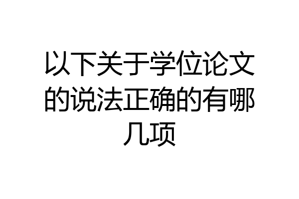 以下关于学位论文的说法正确的有哪几项