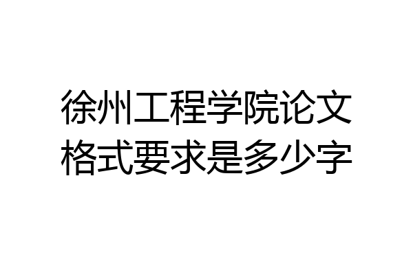 徐州工程学院论文格式要求是多少字