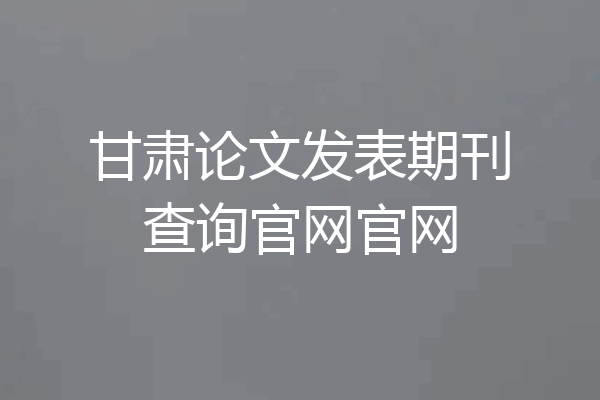 甘肃论文发表期刊查询官网官网