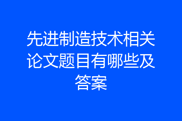 先进制造技术相关论文题目有哪些及答案