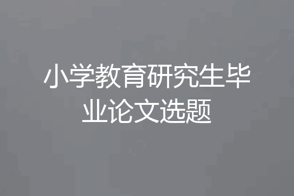 小学教育研究生毕业论文选题