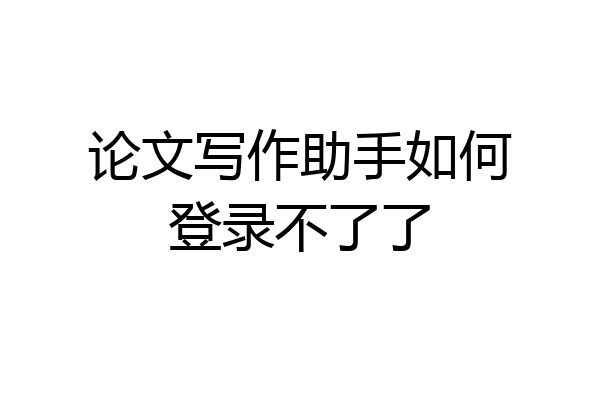 论文写作助手如何登录不了了