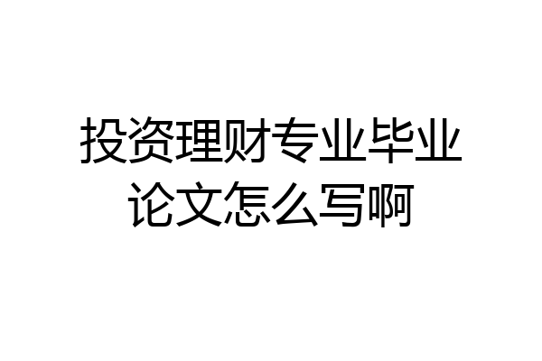 投资理财专业毕业论文怎么写啊