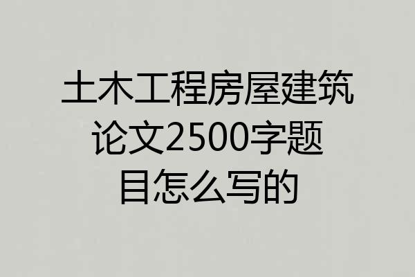 土木工程房屋建筑论文2500字题目怎么写的
